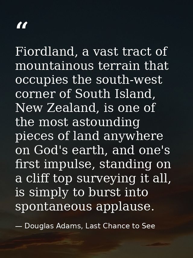 Fiordland, a vast tract of mountainous terrain that occupies the south-west corner of South Island, New Zealand, is one  — Douglas Adams, Last Chance to See