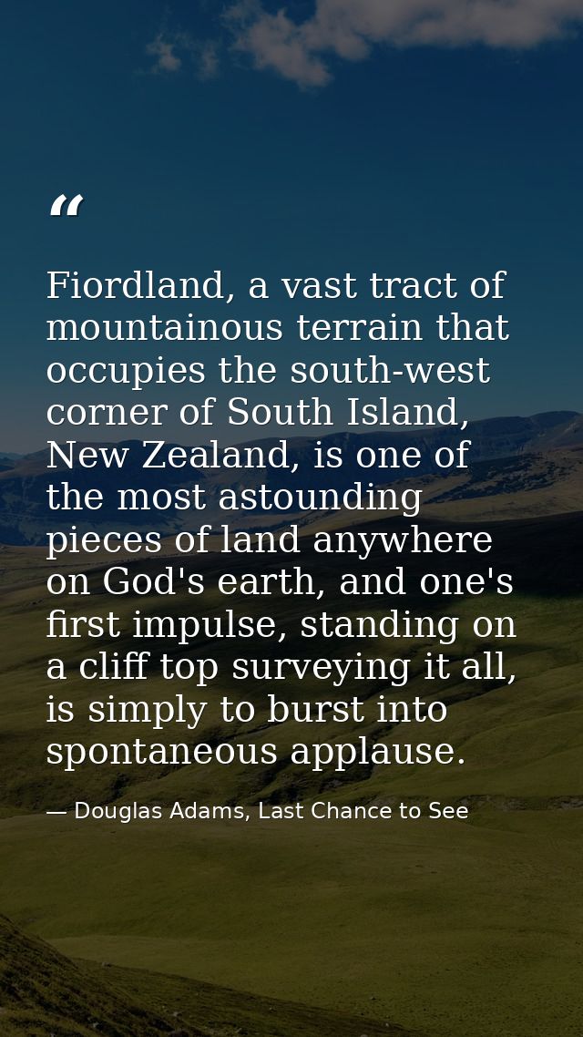 Fiordland, a vast tract of mountainous terrain that occupies the south-west corner of South Island, New Zealand, is one  — Douglas Adams, Last Chance to See