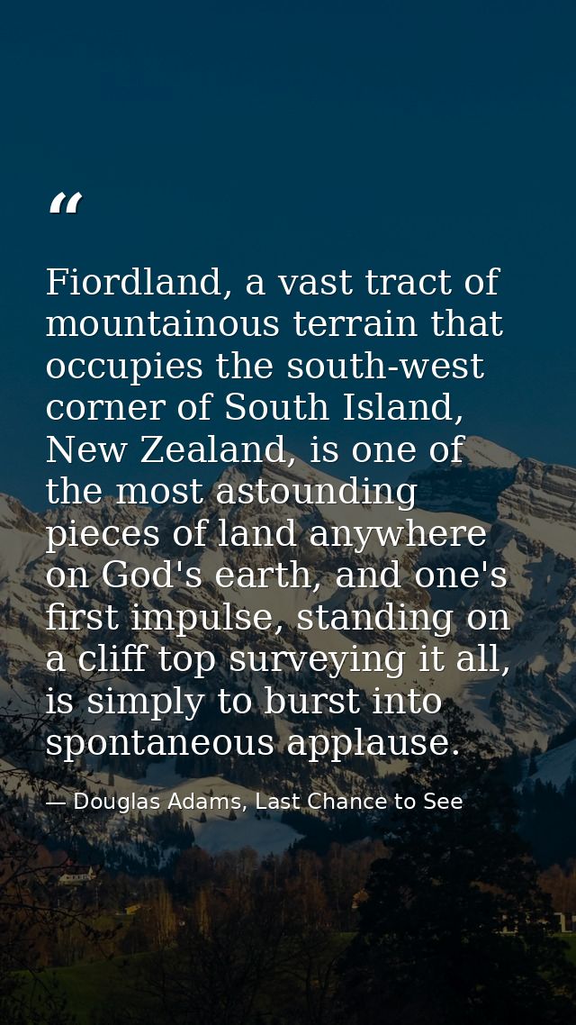 Fiordland, a vast tract of mountainous terrain that occupies the south-west corner of South Island, New Zealand, is one  — Douglas Adams, Last Chance to See