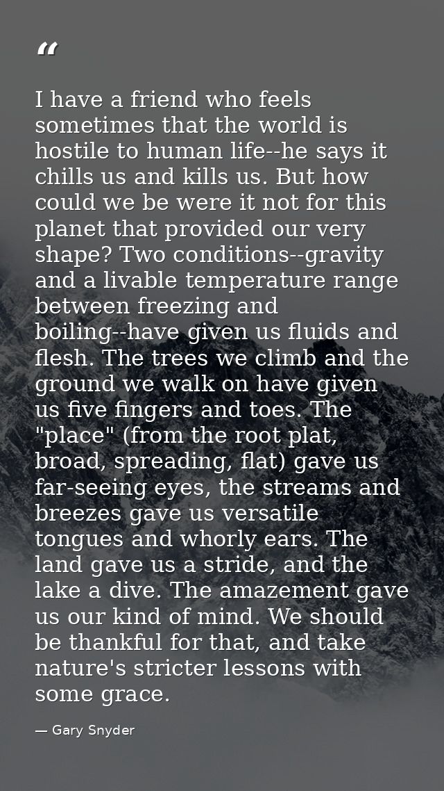 I have a friend who feels sometimes that the world is hostile to human life--he says it chills us and kills us. But how  — Gary Snyder
