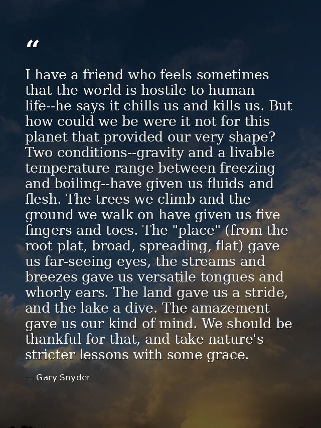 I have a friend who feels sometimes that the world is hostile to human life--he says it chills us and kills us. But how  — Gary Snyder