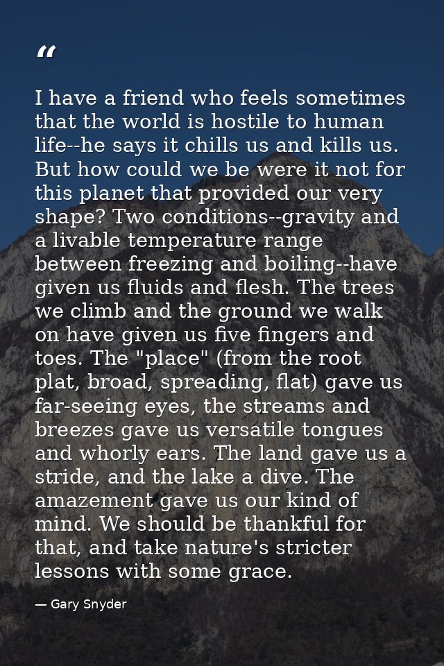 I have a friend who feels sometimes that the world is hostile to human life--he says it chills us and kills us. But how  — Gary Snyder