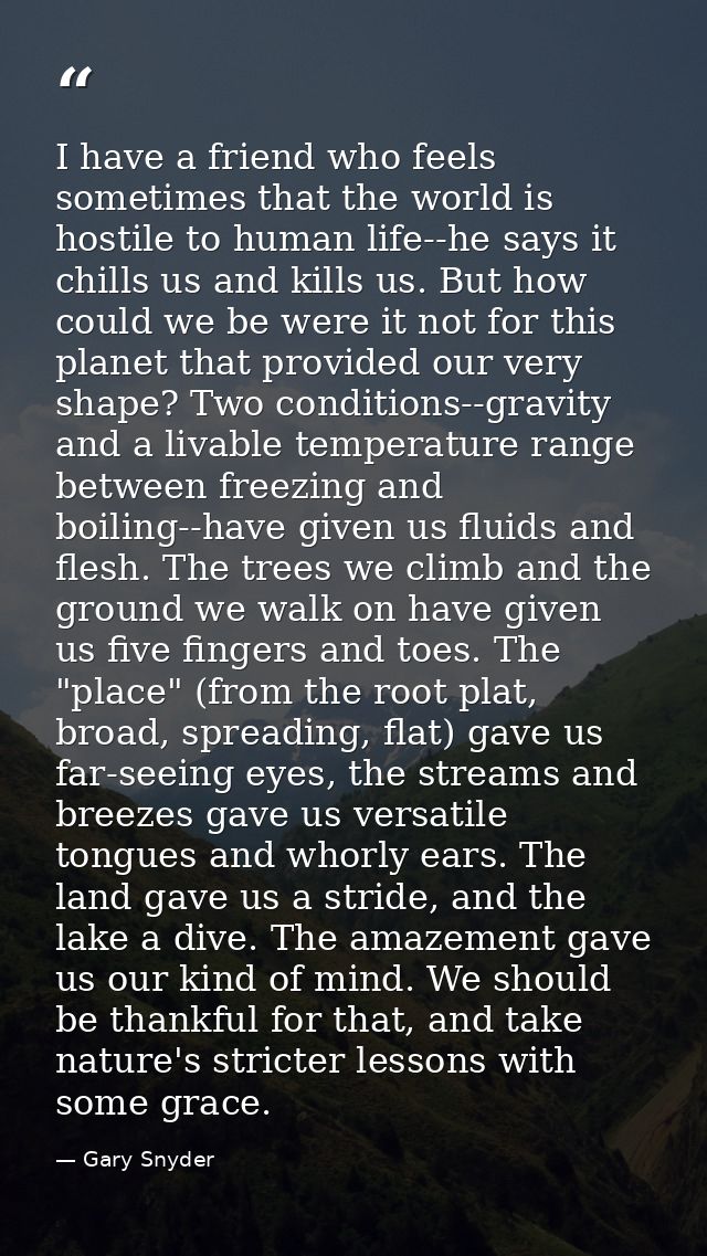 I have a friend who feels sometimes that the world is hostile to human life--he says it chills us and kills us. But how  — Gary Snyder