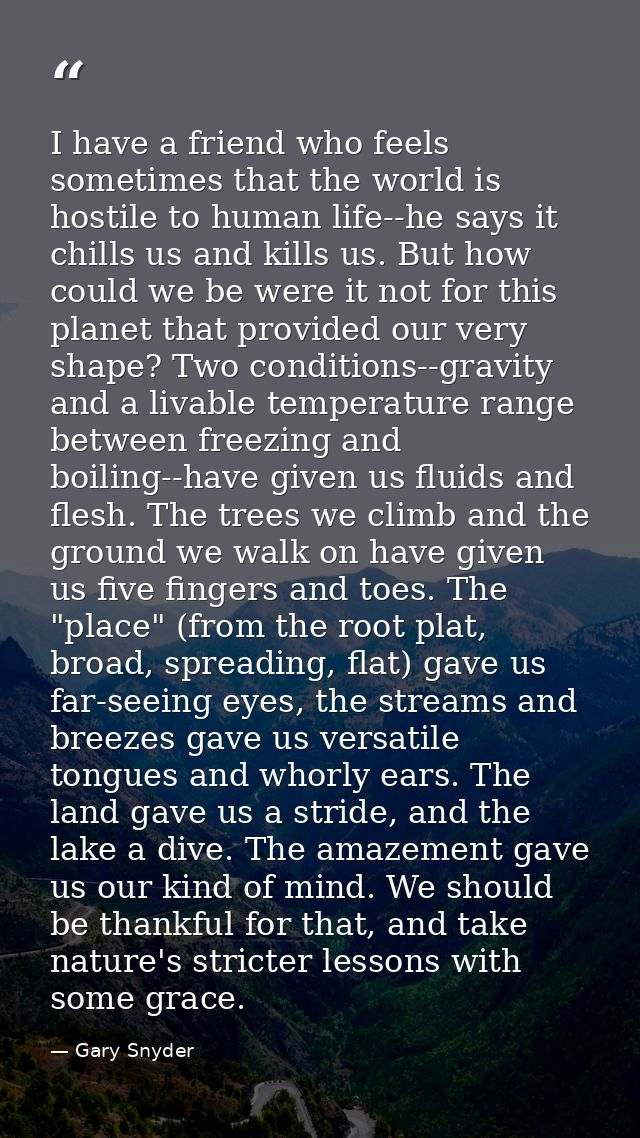 I have a friend who feels sometimes that the world is hostile to human life--he says it chills us and kills us. But how  — Gary Snyder