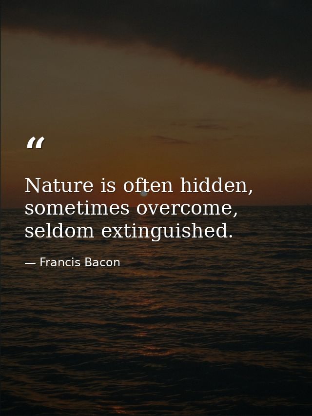 Nature is often hidden, sometimes overcome, seldom extinguished. — Francis Bacon