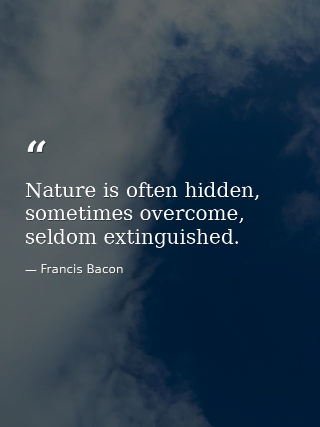 Nature is often hidden, sometimes overcome, seldom extinguished. — Francis Bacon