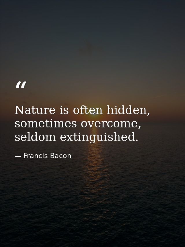 Nature is often hidden, sometimes overcome, seldom extinguished. — Francis Bacon