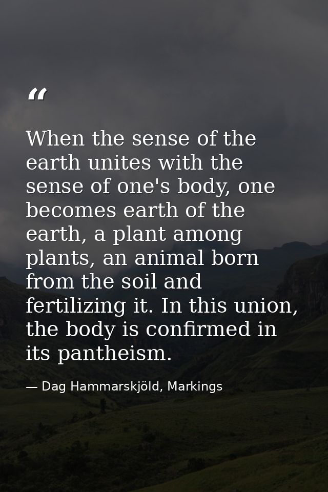 When the sense of the earth unites with the sense of one's body, one becomes earth of the earth, a plant among plants, a — Dag Hammarskjöld, Markings