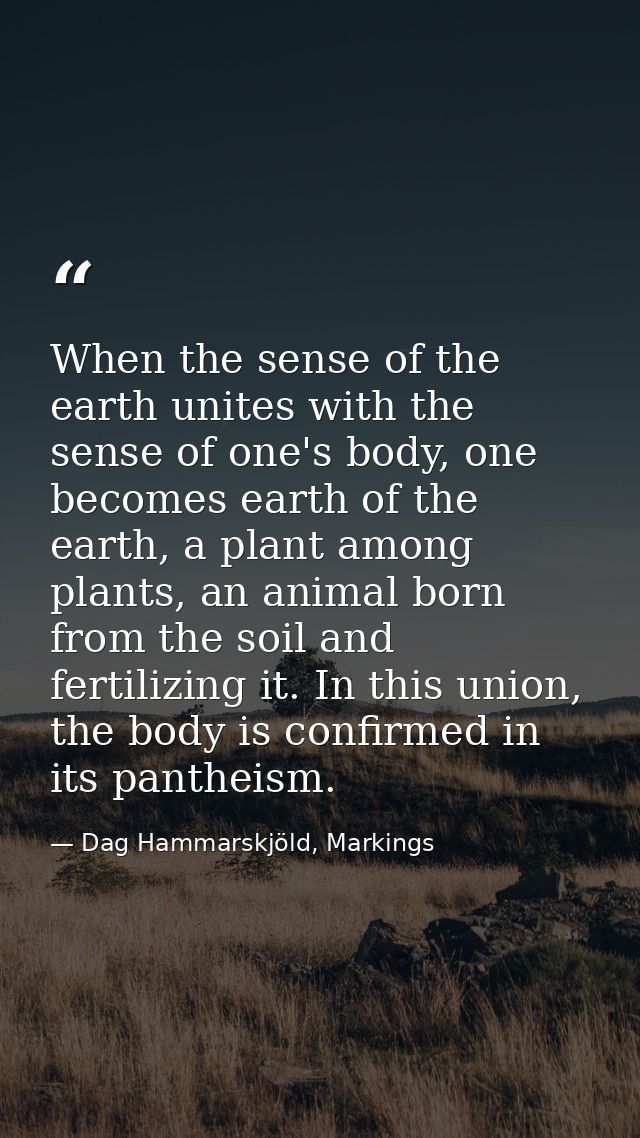 When the sense of the earth unites with the sense of one's body, one becomes earth of the earth, a plant among plants, a — Dag Hammarskjöld, Markings