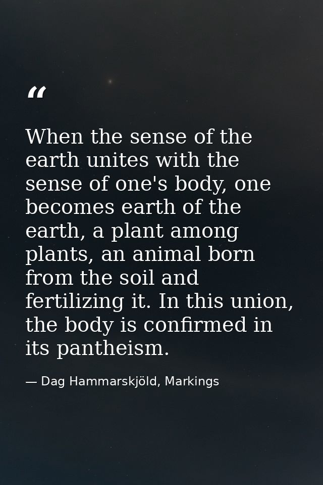 When the sense of the earth unites with the sense of one's body, one becomes earth of the earth, a plant among plants, a — Dag Hammarskjöld, Markings