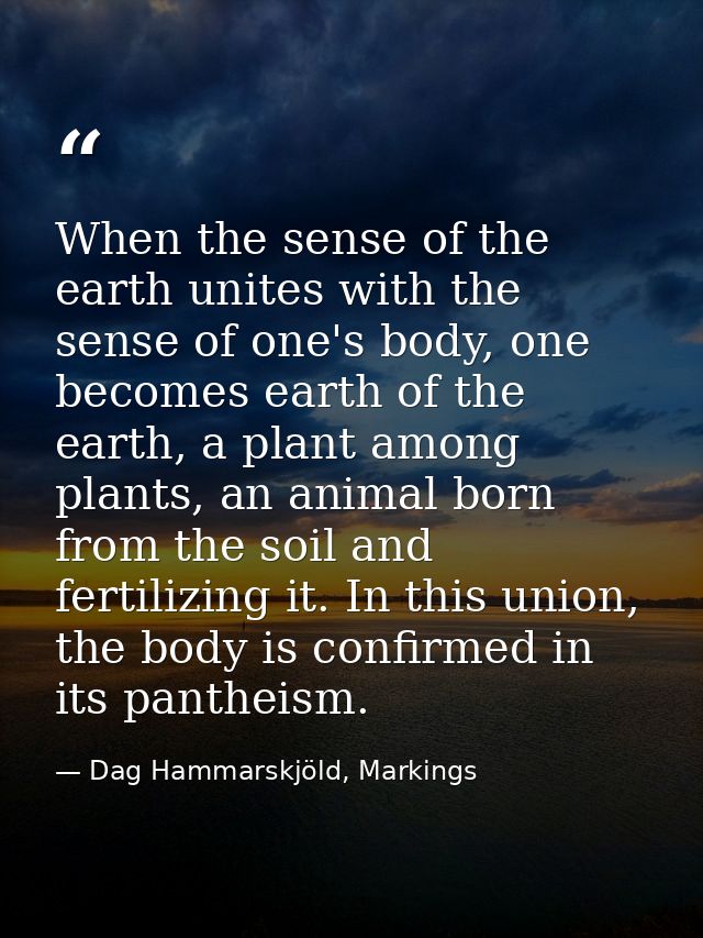 When the sense of the earth unites with the sense of one's body, one becomes earth of the earth, a plant among plants, a — Dag Hammarskjöld, Markings