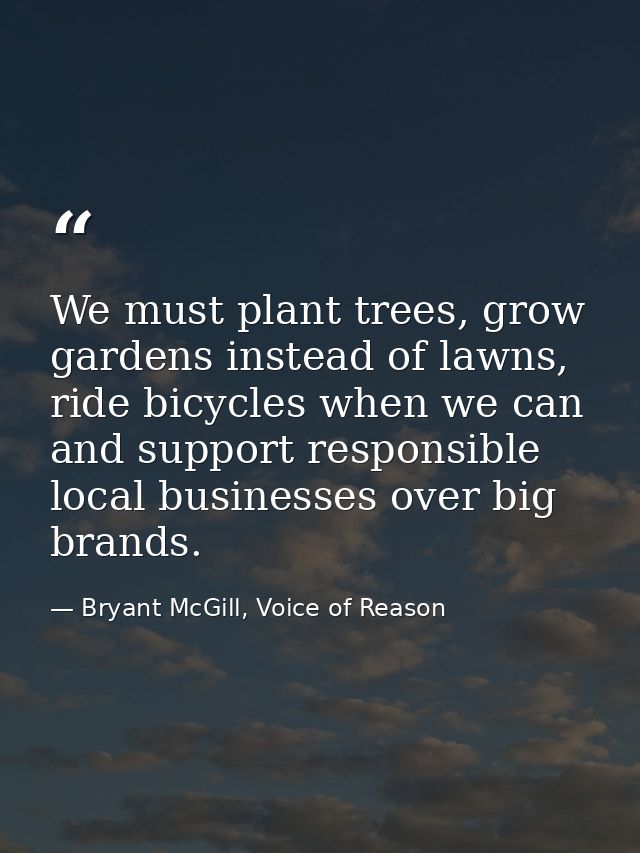 We must plant trees, grow gardens instead of lawns, ride bicycles when we can and support responsible local businesses o — Bryant McGill, Voice of Reason