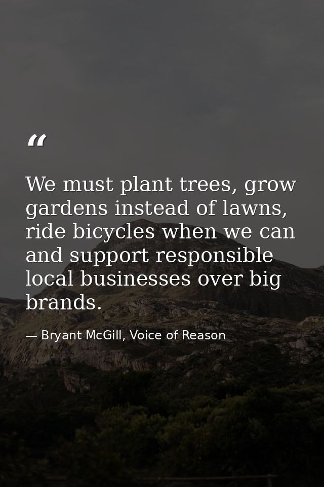 We must plant trees, grow gardens instead of lawns, ride bicycles when we can and support responsible local businesses o — Bryant McGill, Voice of Reason