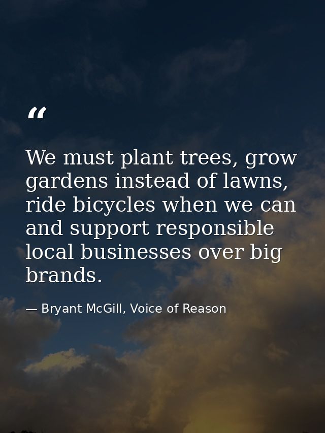 We must plant trees, grow gardens instead of lawns, ride bicycles when we can and support responsible local businesses o — Bryant McGill, Voice of Reason