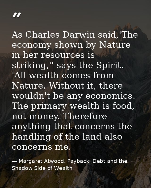 As Charles Darwin said,'The economy shown by Nature in her resources is striking,'' says the Spirit. 'All wealth comes f — Margaret Atwood, Payback: Debt and the Shadow Side of Wealth