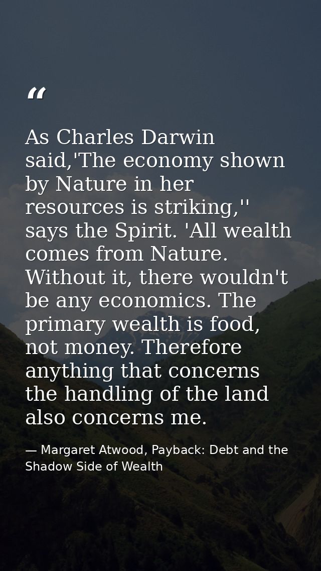 As Charles Darwin said,'The economy shown by Nature in her resources is striking,'' says the Spirit. 'All wealth comes f — Margaret Atwood, Payback: Debt and the Shadow Side of Wealth