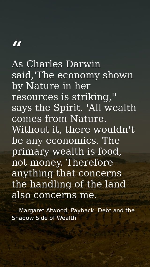 As Charles Darwin said,'The economy shown by Nature in her resources is striking,'' says the Spirit. 'All wealth comes f — Margaret Atwood, Payback: Debt and the Shadow Side of Wealth