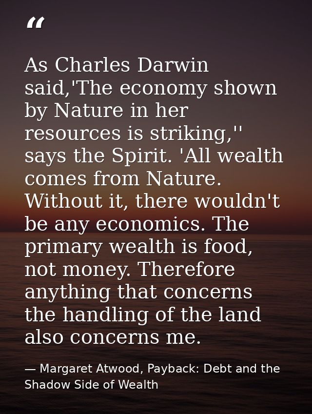As Charles Darwin said,'The economy shown by Nature in her resources is striking,'' says the Spirit. 'All wealth comes f — Margaret Atwood, Payback: Debt and the Shadow Side of Wealth