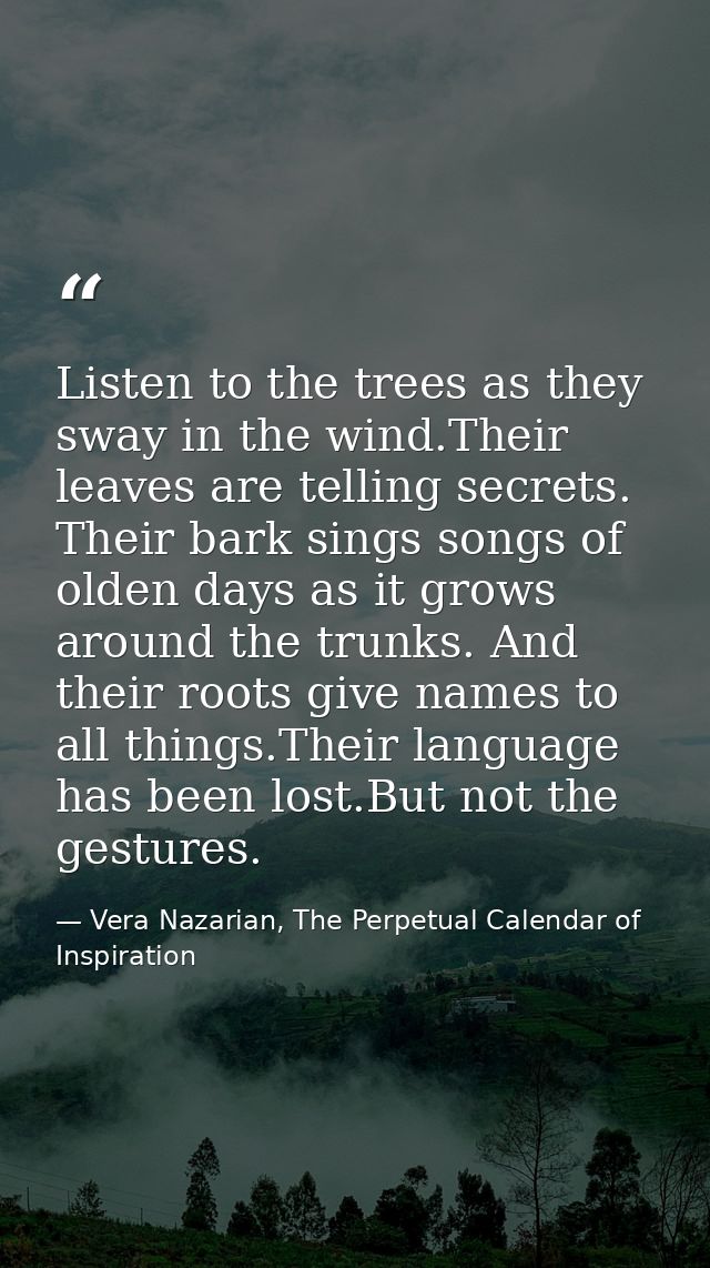 Listen to the trees as they sway in the wind.Their leaves are telling secrets. Their bark sings songs of olden days as i — Vera Nazarian, The Perpetual Calendar of Inspiration