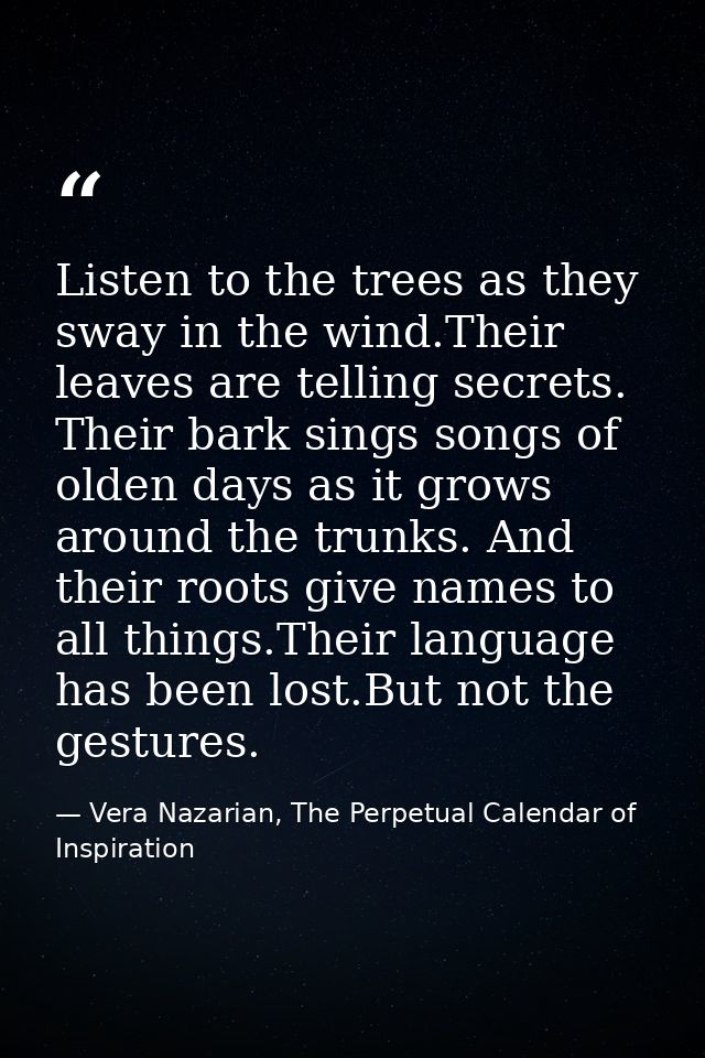 Listen to the trees as they sway in the wind.Their leaves are telling secrets. Their bark sings songs of olden days as i — Vera Nazarian, The Perpetual Calendar of Inspiration