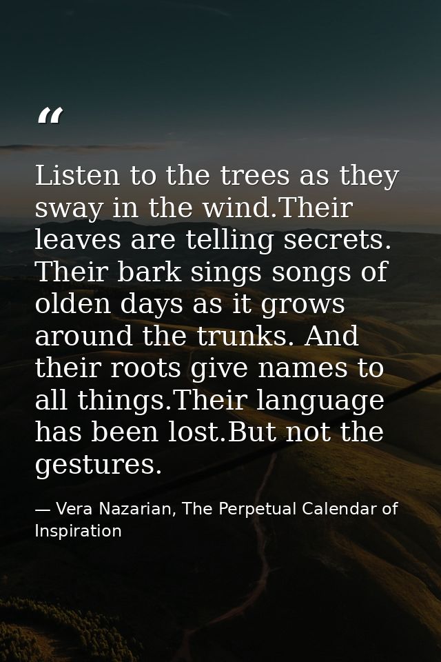 Listen to the trees as they sway in the wind.Their leaves are telling secrets. Their bark sings songs of olden days as i — Vera Nazarian, The Perpetual Calendar of Inspiration