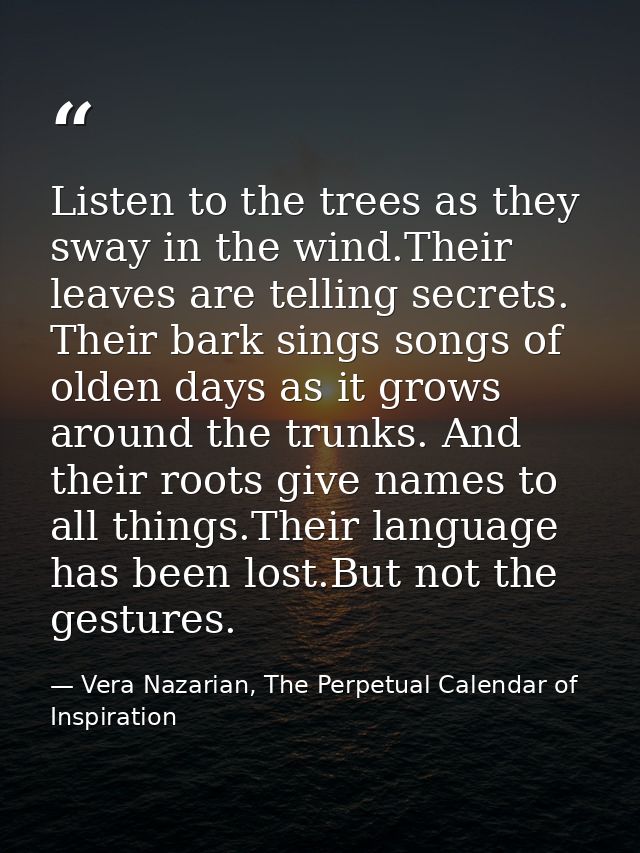 Listen to the trees as they sway in the wind.Their leaves are telling secrets. Their bark sings songs of olden days as i — Vera Nazarian, The Perpetual Calendar of Inspiration