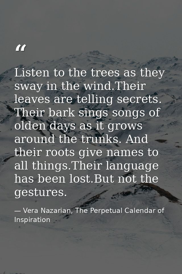 Listen to the trees as they sway in the wind.Their leaves are telling secrets. Their bark sings songs of olden days as i — Vera Nazarian, The Perpetual Calendar of Inspiration