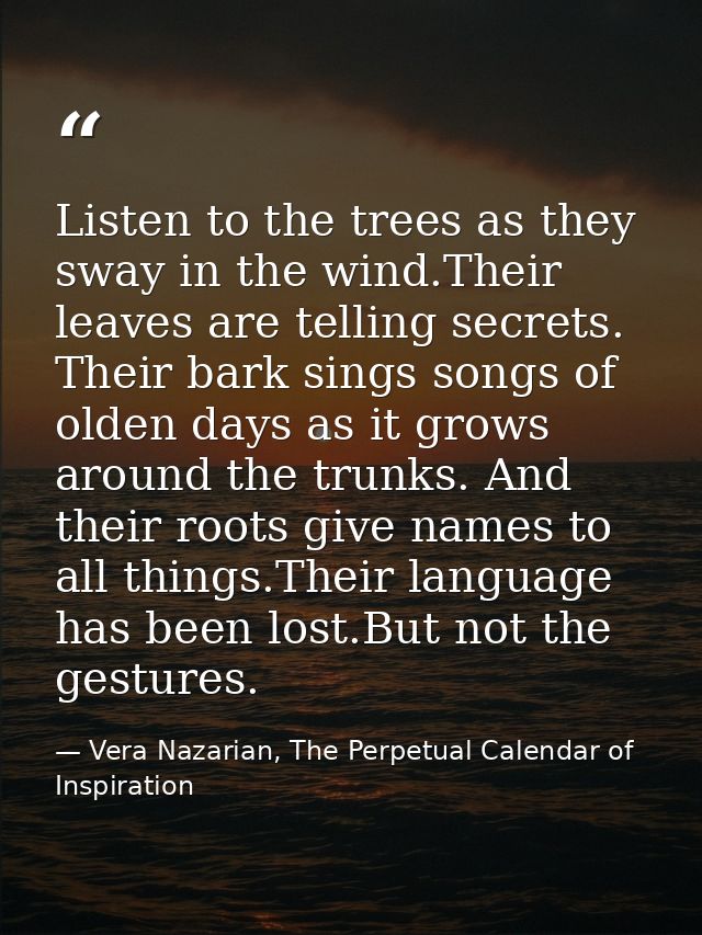 Listen to the trees as they sway in the wind.Their leaves are telling secrets. Their bark sings songs of olden days as i — Vera Nazarian, The Perpetual Calendar of Inspiration