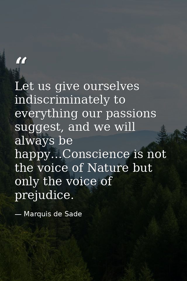 Let us give ourselves indiscriminately to everything our passions suggest, and we will always be happy…Conscience is not — Marquis de Sade