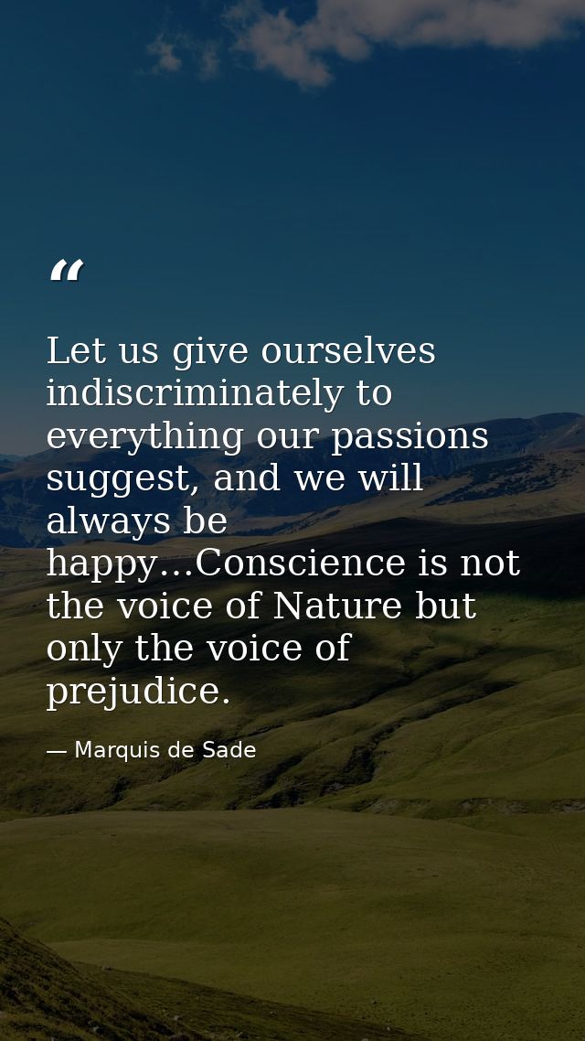 Let us give ourselves indiscriminately to everything our passions suggest, and we will always be happy…Conscience is not — Marquis de Sade