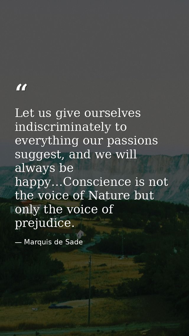 Let us give ourselves indiscriminately to everything our passions suggest, and we will always be happy…Conscience is not — Marquis de Sade