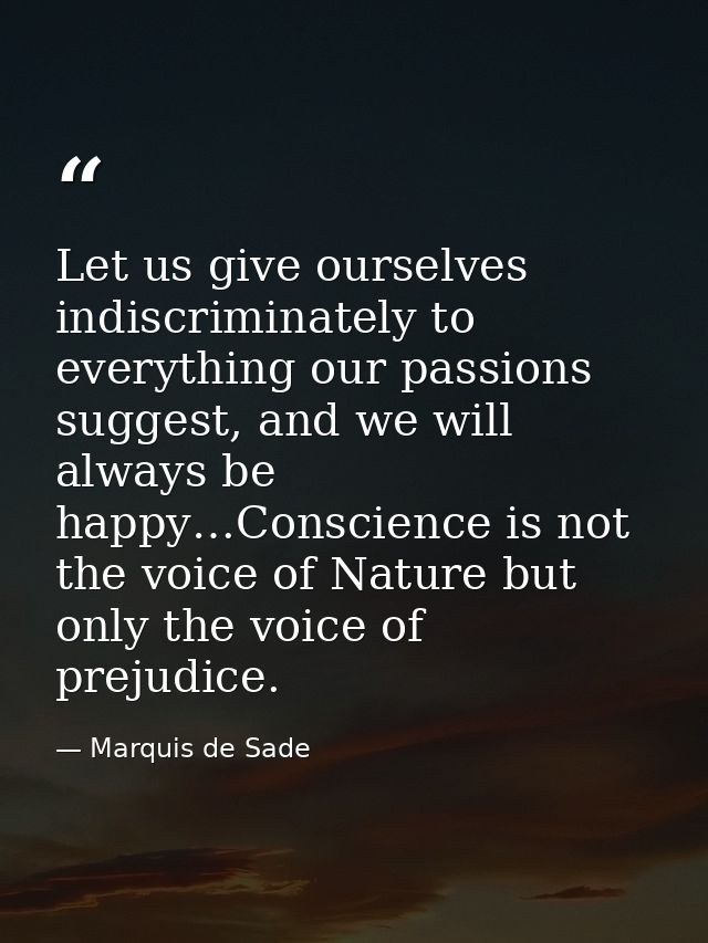 Let us give ourselves indiscriminately to everything our passions suggest, and we will always be happy…Conscience is not — Marquis de Sade
