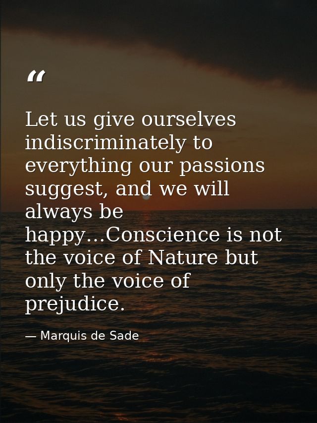 Let us give ourselves indiscriminately to everything our passions suggest, and we will always be happy…Conscience is not — Marquis de Sade