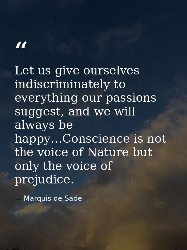 Let us give ourselves indiscriminately to everything our passions suggest, and we will always be happy…Conscience is not — Marquis de Sade