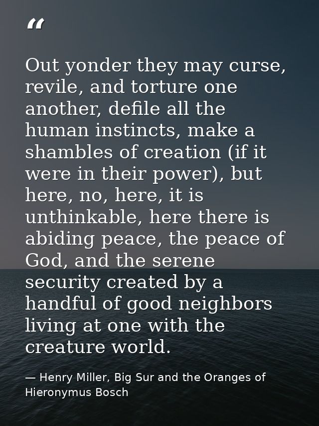 Out yonder they may curse, revile, and torture one another, defile all the human instincts, make a shambles of creation  — Henry Miller, Big Sur and the Oranges of Hieronymus Bosch