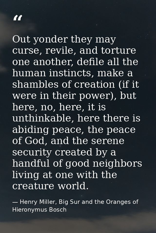 Out yonder they may curse, revile, and torture one another, defile all the human instincts, make a shambles of creation  — Henry Miller, Big Sur and the Oranges of Hieronymus Bosch
