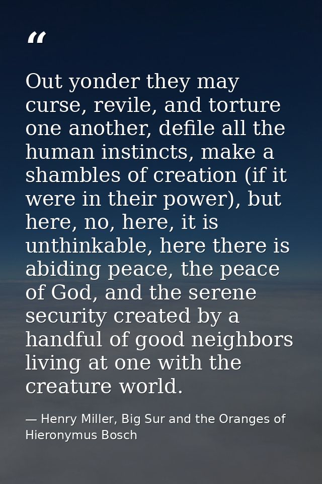 Out yonder they may curse, revile, and torture one another, defile all the human instincts, make a shambles of creation  — Henry Miller, Big Sur and the Oranges of Hieronymus Bosch