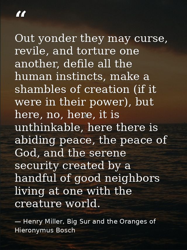 Out yonder they may curse, revile, and torture one another, defile all the human instincts, make a shambles of creation  — Henry Miller, Big Sur and the Oranges of Hieronymus Bosch