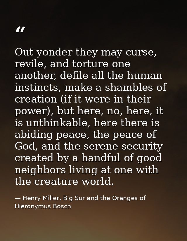 Out yonder they may curse, revile, and torture one another, defile all the human instincts, make a shambles of creation  — Henry Miller, Big Sur and the Oranges of Hieronymus Bosch