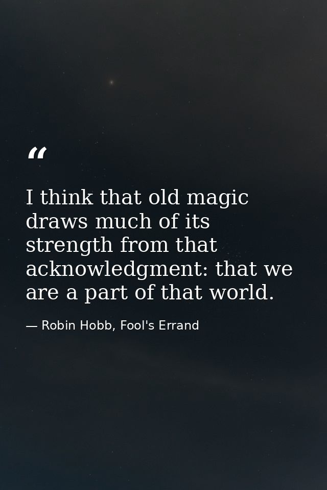 I think that old magic draws much of its strength from that acknowledgment: that we are a part of that world. — Robin Hobb, Fool's Errand
