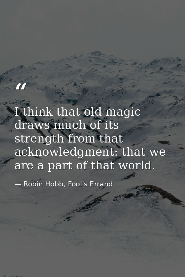 I think that old magic draws much of its strength from that acknowledgment: that we are a part of that world. — Robin Hobb, Fool's Errand