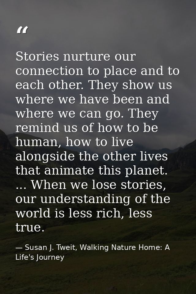 Stories nurture our connection to place and to each other. They show us where we have been and where we can go. They rem — Susan J. Tweit, Walking Nature Home: A Life's Journey