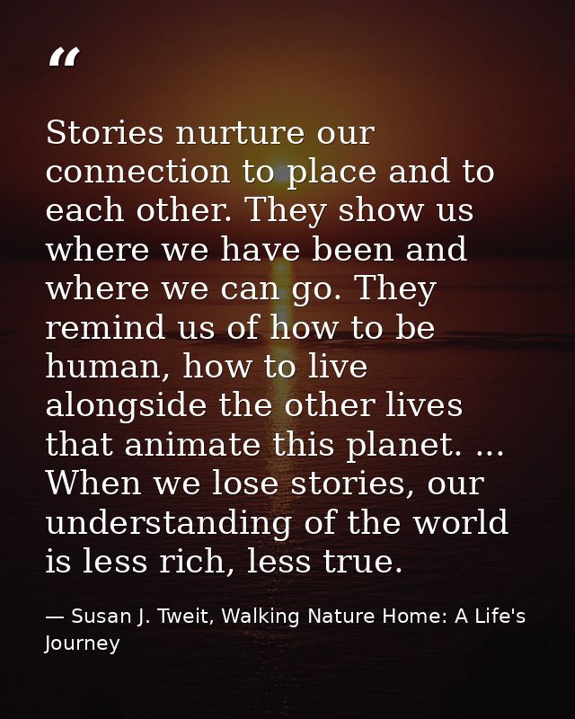 Stories nurture our connection to place and to each other. They show us where we have been and where we can go. They rem — Susan J. Tweit, Walking Nature Home: A Life's Journey