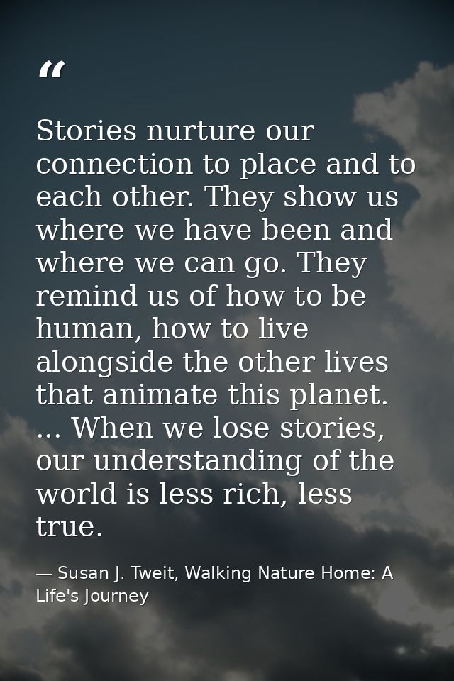 Stories nurture our connection to place and to each other. They show us where we have been and where we can go. They rem — Susan J. Tweit, Walking Nature Home: A Life's Journey