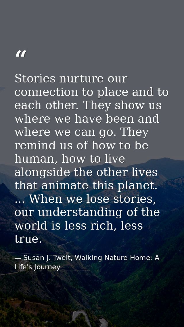 Stories nurture our connection to place and to each other. They show us where we have been and where we can go. They rem — Susan J. Tweit, Walking Nature Home: A Life's Journey