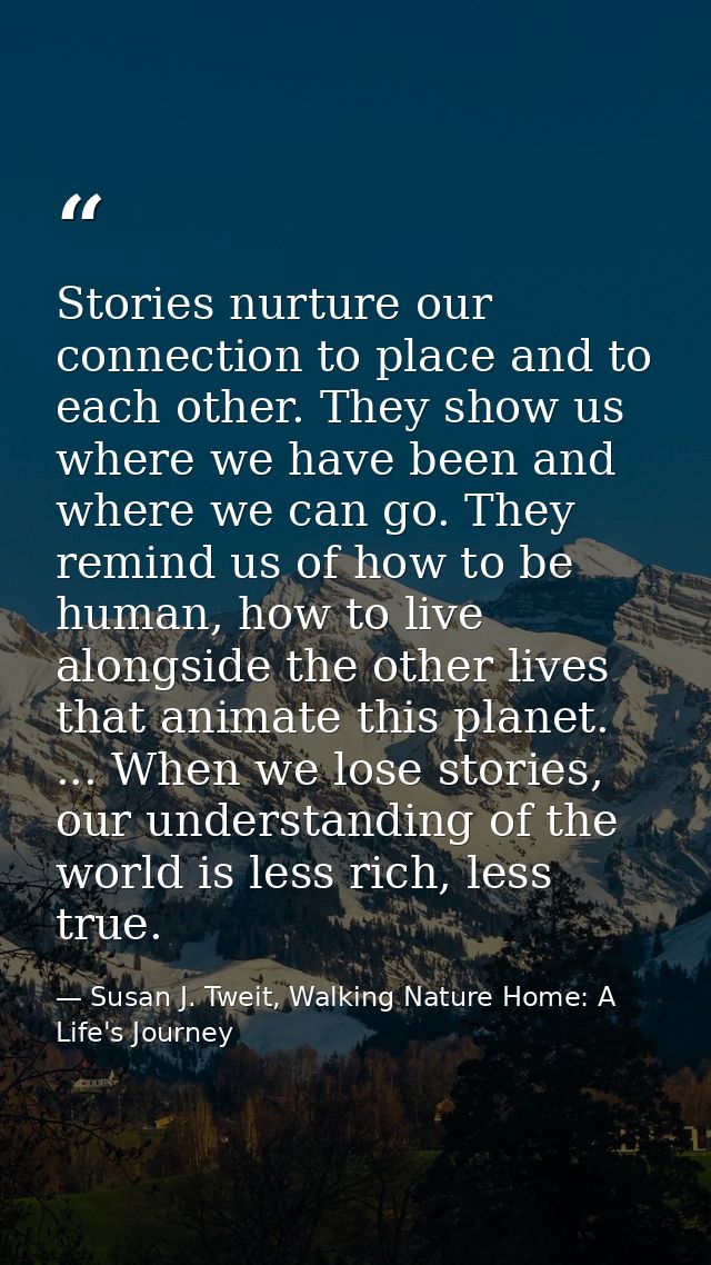 Stories nurture our connection to place and to each other. They show us where we have been and where we can go. They rem — Susan J. Tweit, Walking Nature Home: A Life's Journey