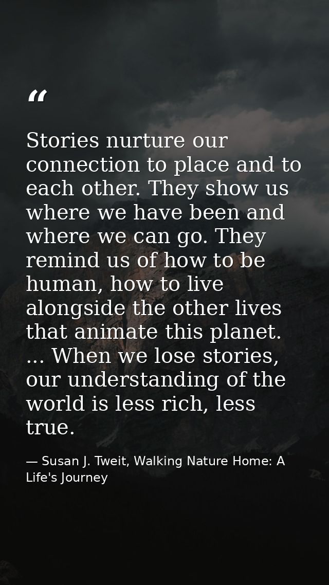 Stories nurture our connection to place and to each other. They show us where we have been and where we can go. They rem — Susan J. Tweit, Walking Nature Home: A Life's Journey