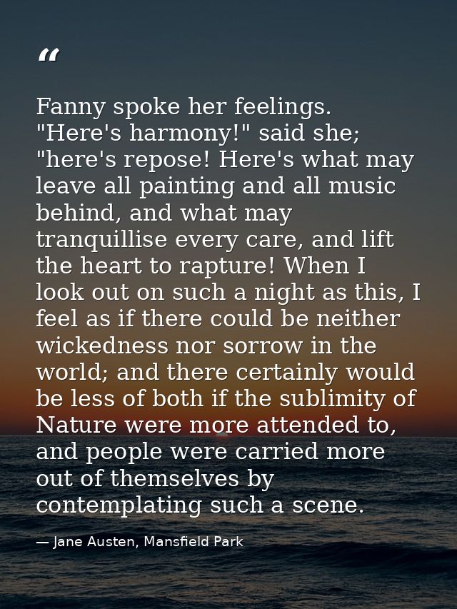 Fanny spoke her feelings. "Here's harmony!" said she; "here's repose! Here's what may leave all painting and all music b — Jane Austen, Mansfield Park