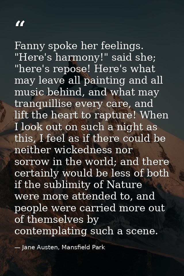 Fanny spoke her feelings. "Here's harmony!" said she; "here's repose! Here's what may leave all painting and all music b — Jane Austen, Mansfield Park