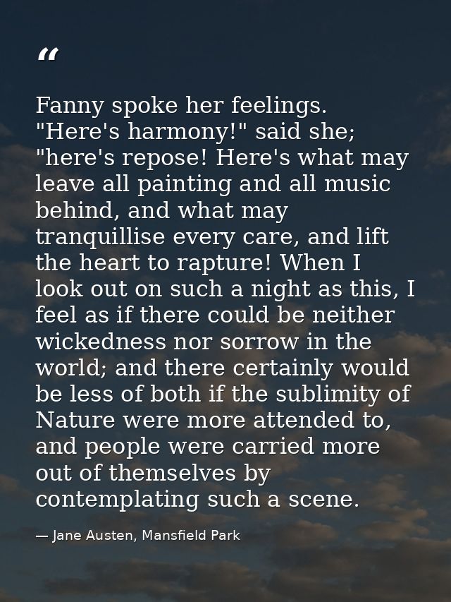 Fanny spoke her feelings. "Here's harmony!" said she; "here's repose! Here's what may leave all painting and all music b — Jane Austen, Mansfield Park